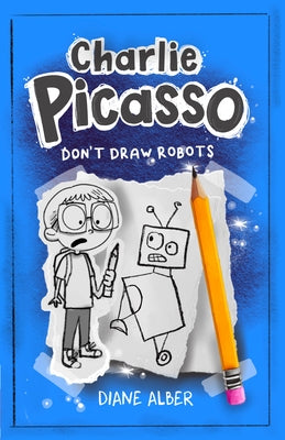Charlie Picasso: Don't Draw Robots: (Charlie Picasso and the Magic Pencil- Illustrated Chapter Book) by Alber, Diane