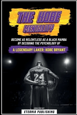 The Kobe Mentality - Become As Relentless As A Black Mamba By Decoding The Psychology Of A Legendary Laker - Kobe Bryant by Publishing, Eternia