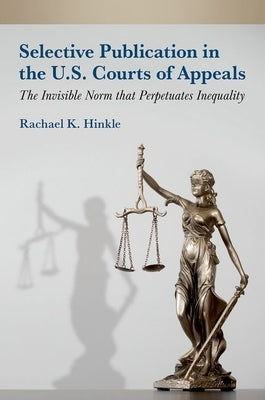 Selective Publication in the U.S. Courts of Appeals: The Invisible Norm That Perpetuates Inequality by Hinkle, Rachael K.