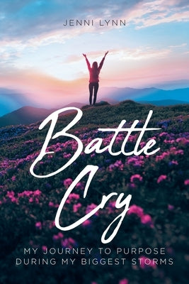 Battle Cry: My journey to purpose during my biggest storms by Lynn, Jenni