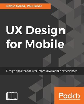 UX Design for Mobile: Design apps that deliver impressive mobile experiences by Perea, Pablo