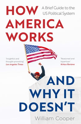 How America Works... and Why It Doesn't: A Brief Guide to the Us Political System by Cooper, William