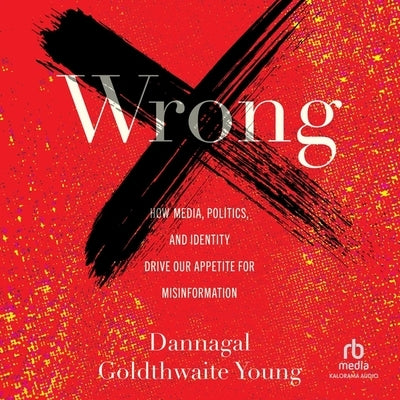 Wrong: How Media, Politics, and Identity Drive Our Appetite for Misinformation by Young, Dannagal Goldthwaite
