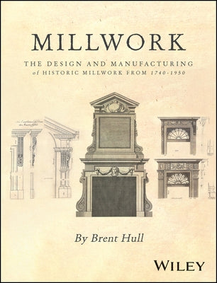 Millwork: The Design and Manufacturing of Historic Millwork from 1740 - 1950 by Hull, Brent
