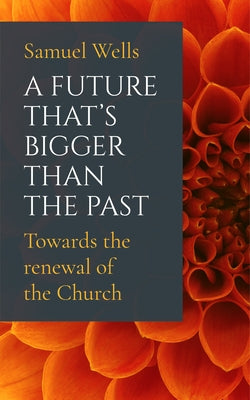 A Future That's Bigger Than the Past: Towards the Renewal of the Church by Wells, Samuel