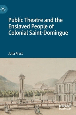 Public Theatre and the Enslaved People of Colonial Saint-Domingue by Prest, Julia