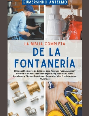 La Biblia Completa de la Fontanería: El Manual Completo de Bricolaje para Resolver Fugas, Atascos y Problemas de Fontanería con Seguridad y sin Gastos by Antelmo, Gumersindo