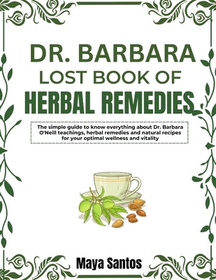 Dr. Barbara Lost Book of Herbal Remedies: The Simple Guide To Know Everything About Dr. Barbara O'neill Teachings, Herbal Remedies And Natural Recipes by Santos, Maya