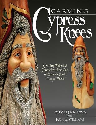 Carving Cypress Knees: Creating Whimsical Characters from One of Nature's Most Unique Woods by Williams, Jack A.