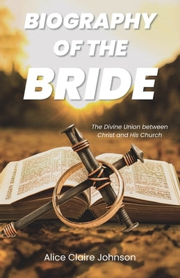 Biography of the Bride: The Divine Union between Christ and His Church Amended edition with fresh insights by Johnson, Alice Claire