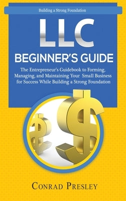 LLC Beginner's Guide: The Entrepreneur's Guidebook To Forming, Managing, and Maintaining Your Small Business for Success While Building a St by Presley, Conrad
