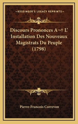 Discours Prononces A L' Installation Des Nouveaux Magistrats Du Peuple (1798) by Correvon, Pierre-Francois