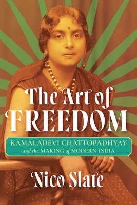 The Art of Freedom: Kamaladevi Chattopadhyay and the Making of Modern India by Slate, Nico
