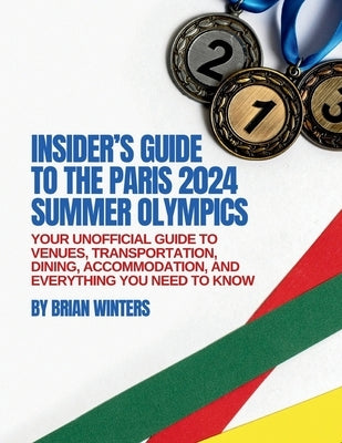 Insider's Guide to the Paris 2024 Summer Olympics: Your Unofficial Guide to Venues, Transportation, Dining, Accommodation, and Everything You Need to by Winters, Brian