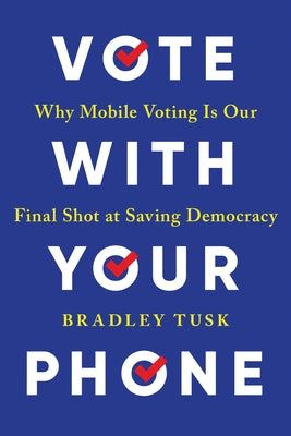 Vote with Your Phone: Why Mobile Voting Is Our Final Shot at Saving Democracy by Tusk, Bradley
