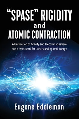 "Spase" Rigidity and Atomic Contraction: A Unification of Gravity and Electromagnetism and a Framework for Understanding Dark Energy by Eddlemon, Eugene