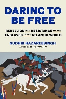 Daring to Be Free: Rebellion and Resistance of the Enslaved in the Atlantic World by Hazareesingh, Sudhir