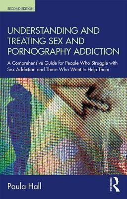 Understanding and Treating Sex and Pornography Addiction: A comprehensive guide for people who struggle with sex addiction and those who want to help by Hall, Paula