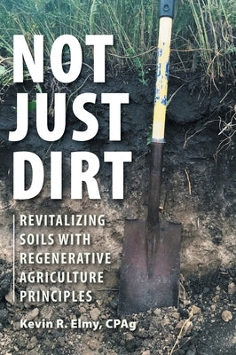 Not Just Dirt: Revitalizing Soils With Regenerative Agriculture Principles by Elmy, Kevin R.