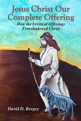 Jesus Christ Our Complete Offering: How the Levitical Offerings Foreshadowed Christ by Bergey, David D.