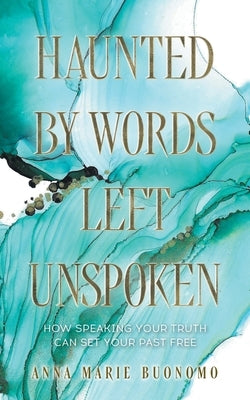 Haunted by Words Left Unspoken: How Speaking Your Truth Can Set Your Past Free by Buonomo, Anna Marie