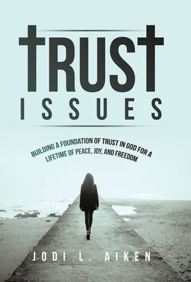 Trust Issues: Building A Foundation Of Trust In God For A Lifetime Of Peace, Joy, And Freedom by Aiken, Jodi L.