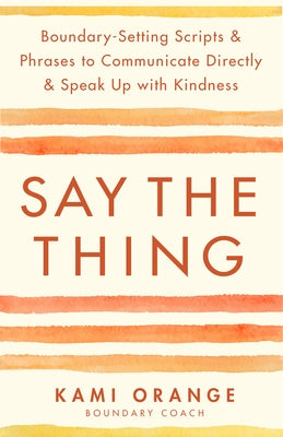 Say the Thing: Boundary-Setting Scripts & Phrases to Communicate Directly & Speak Up with Kindness by Orange, Kami