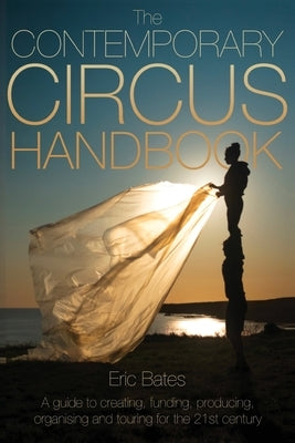 The Contemporary Circus Handbook: A Guide to Creating, Funding, Producing, Organizing and Touring Shows for the 21st Century by Bates, Eric