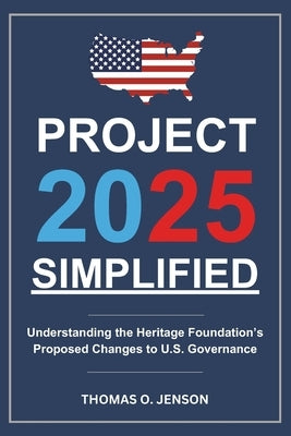 Project 2025 Simplified: Understanding the Heritage Foundation's Proposed Changes to U.S. Governance by Jenson, Thomas O.