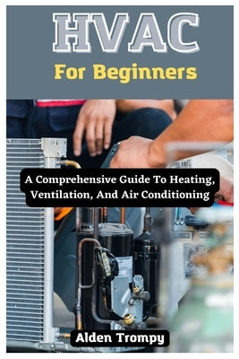 HVAC For Beginners: A Comprehensive Guide To Heating, Ventilation, And Air Conditioning by Trompy, Alden