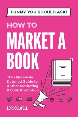 Funny You Should Ask How to Market a Book: The HIlariously Detailed Guide to Book Marketing and Promotion by Culwell, Lori