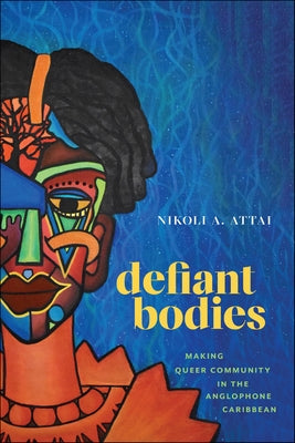 Defiant Bodies: Making Queer Community in the Anglophone Caribbean by Attai, Nikoli A.