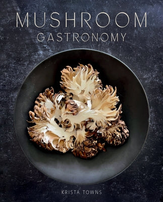 Mushroom Gastronomy: The Art of Cooking with Mushrooms by Towns, Krista