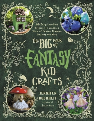 The Big Book of Fantasy Kid Crafts: 60 Easy, Low-Cost Projects to Create a World of Fairies, Dragons, Unicorns and More by Buchheit, Jennifer