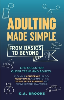 Adulting Made Simple - From Basics to Beyond: Life Skills for Older Teens and Adults. Flex Your Confidence, Unlock Money Hacks, And Master the Secret by Brooks, K. a.