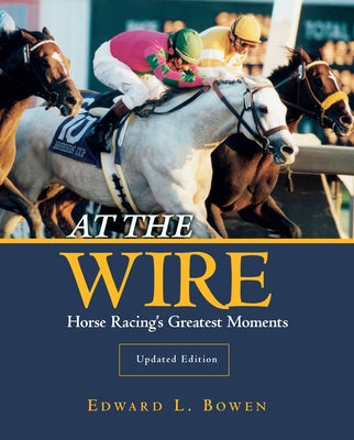 At the Wire: Horse Racing's Greatest Moments by Bowen, Edward L.