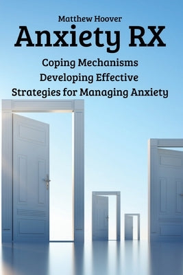 Anxiety RX: Coping Mechanisms Developing Effective Strategies for Managing Anxiety by Matthew Hoover