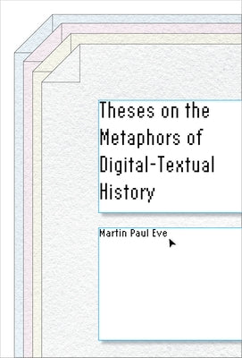 Theses on the Metaphors of Digital-Textual History by Eve, Martin Paul