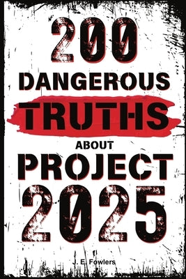 200 Dangerous Truths About Project 2025: Exposing the Real Threat to America's Freedom and Democracy by Fowlers, J. E.