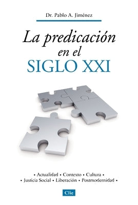 La Predicación En El Siglo XXI: Actualidad, Contexto, Cultura, Justicia Social, Liberación, Postmodernidad by JimÃ©nez, Pablo A.