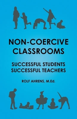 Non-Coercive Classrooms: Successful Students, Successful Teachers by Ahrens, Rolf