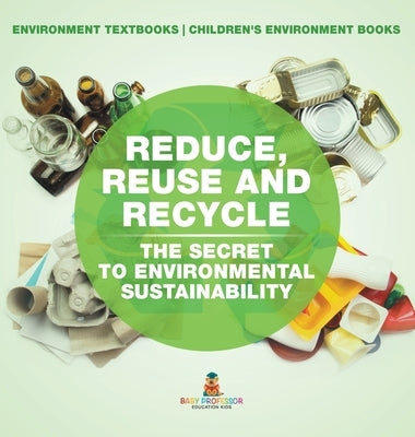 Reduce, Reuse and Recycle: The Secret to Environmental Sustainability: Environment Textbooks Children's Environment Books by Baby Professor