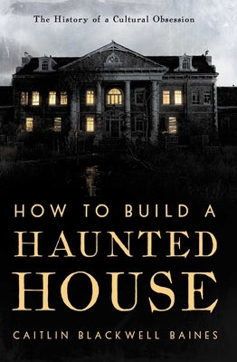 How to Build a Haunted House: The History of a Cultural Obsession by Blackwell Baines, Caitlin
