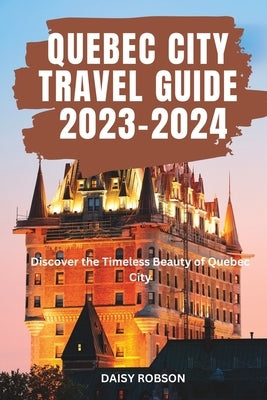 Quebec City Travel Guide 2023 - 2024: Discover the Timeless Beauty of Quebec City by Robson, Daisy
