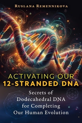 Activating Our 12-Stranded DNA: Secrets of Dodecahedral DNA for Completing Our Human Evolution by Remennikova, Ruslana