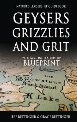 GEYSERS, GRIZZLIES AND GRIT Nature's Leadership Guidebook: Yellowstone's Leadership Blueprint by Bettinger, Jeff