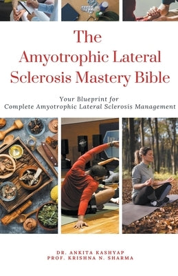 The Amyotrophic Lateral Sclerosis Mastery Bible: Your Blueprint For Complete Amyotrophic Lateral Sclerosis Management by Kashyap, Ankita