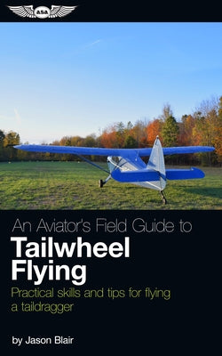 An Aviator's Field Guide to Tailwheel Flying: Practical Skills and Tips for Flying a Taildragger by Blair, Jason