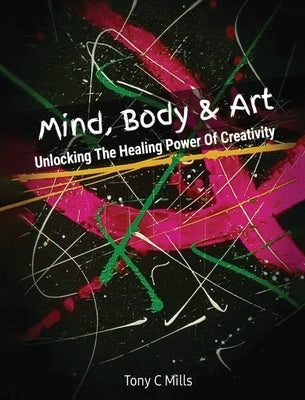 Mind, Body & Art: Unlocking the Healing Power of Creativity by Mills, Tony C.