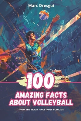 100 Amazing Facts About Volleyball: From the Beach to Olympic Podiums by Dresgui, Marc